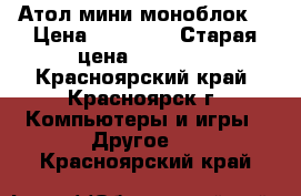 Атол мини моноблок  › Цена ­ 25 000 › Старая цена ­ 39 000 - Красноярский край, Красноярск г. Компьютеры и игры » Другое   . Красноярский край